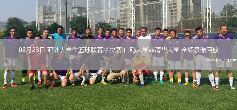 08月23日 亞洲大學生籃球聯賽半決賽 白鷗大學vs清華大學 全場錄像回放
