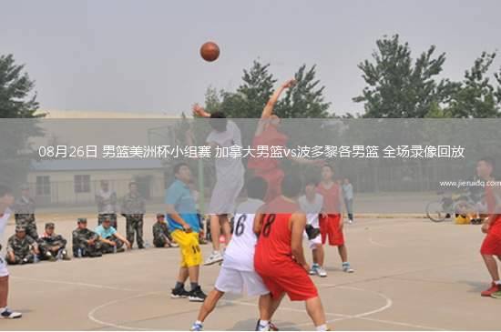 08月26日 男籃美洲杯小組賽 加拿大男籃vs波多黎各男籃 全場錄像回放