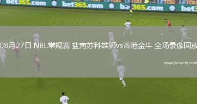 08月27日 NBL常規(guī)賽 鹽南蘇科雄獅vs香港金牛 全場(chǎng)錄像回放