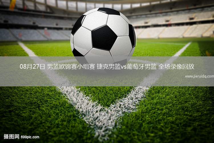 08月27日 男籃歐錦賽小組賽 捷克男籃vs葡萄牙男籃 全場(chǎng)錄像回放