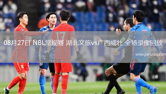 08月27日 NBL常規(guī)賽 湖北文旅vs廣西威壯 全場(chǎng)錄像回放