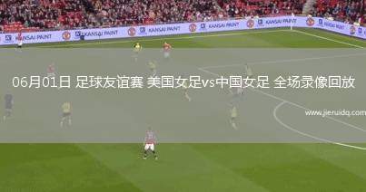 06月01日 足球友誼賽 美國女足vs中國女足 全場(chǎng)錄像回放