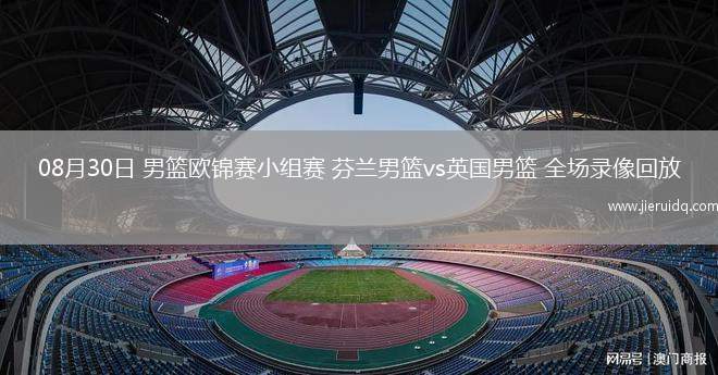 08月30日 男籃歐錦賽小組賽 芬蘭男籃vs英國(guó)男籃 全場(chǎng)錄像回放