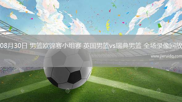 08月30日 男籃歐錦賽小組賽 英國(guó)男籃vs瑞典男籃 全場(chǎng)錄像回放