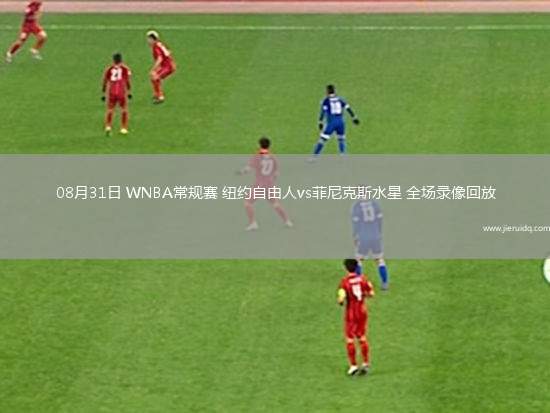 08月31日 WNBA常規(guī)賽 紐約自由人vs菲尼克斯水星 全場錄像回放