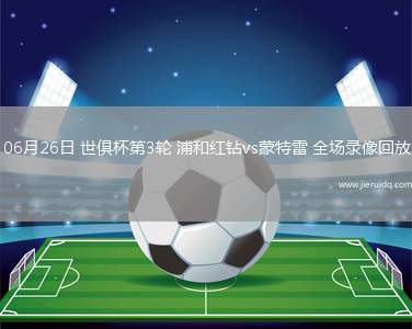 06月26日 世俱杯第3輪 浦和紅鉆vs蒙特雷 全場(chǎng)錄像回放