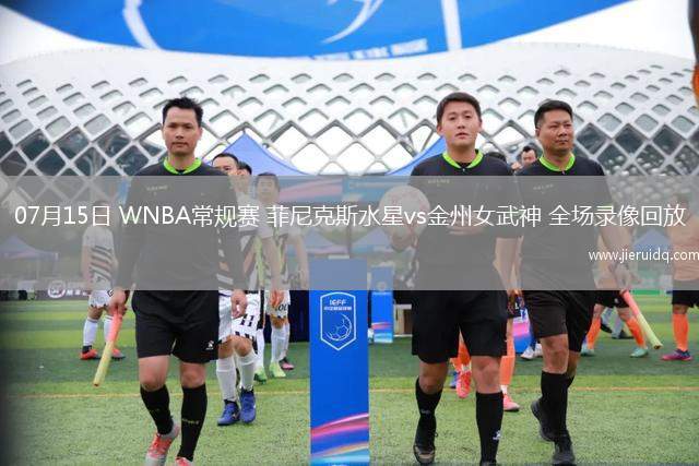 07月15日 WNBA常規(guī)賽 菲尼克斯水星vs金州女武神 全場錄像回放