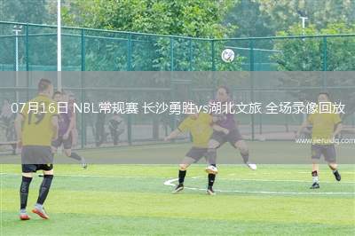 07月16日 NBL常規(guī)賽 長(zhǎng)沙勇勝vs湖北文旅 全場(chǎng)錄像回放