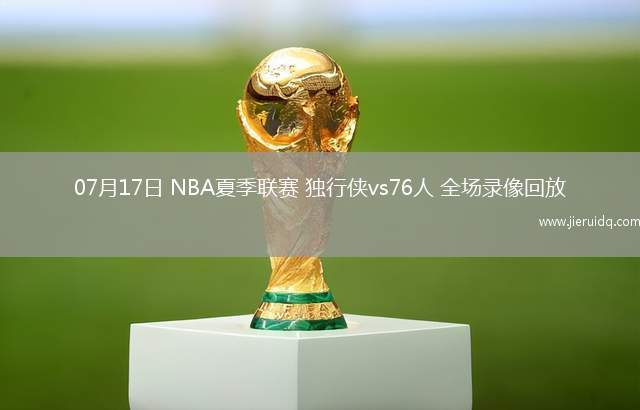 07月17日 NBA夏季聯(lián)賽 獨(dú)行俠vs76人 全場(chǎng)錄像回放