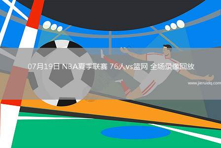 07月19日 NBA夏季聯(lián)賽 76人vs籃網(wǎng) 全場錄像回放