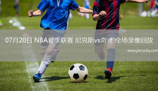 07月20日 NBA夏季聯(lián)賽 尼克斯vs奇才 全場(chǎng)錄像回放