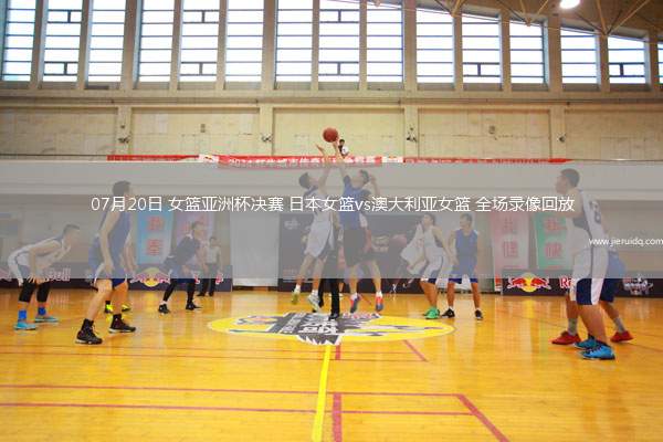 07月20日 女籃亞洲杯決賽 日本女籃vs澳大利亞女籃 全場(chǎng)錄像回放