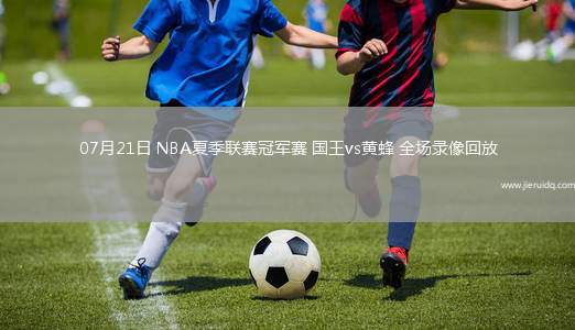 07月21日 NBA夏季聯(lián)賽冠軍賽 國王vs黃蜂 全場錄像回放