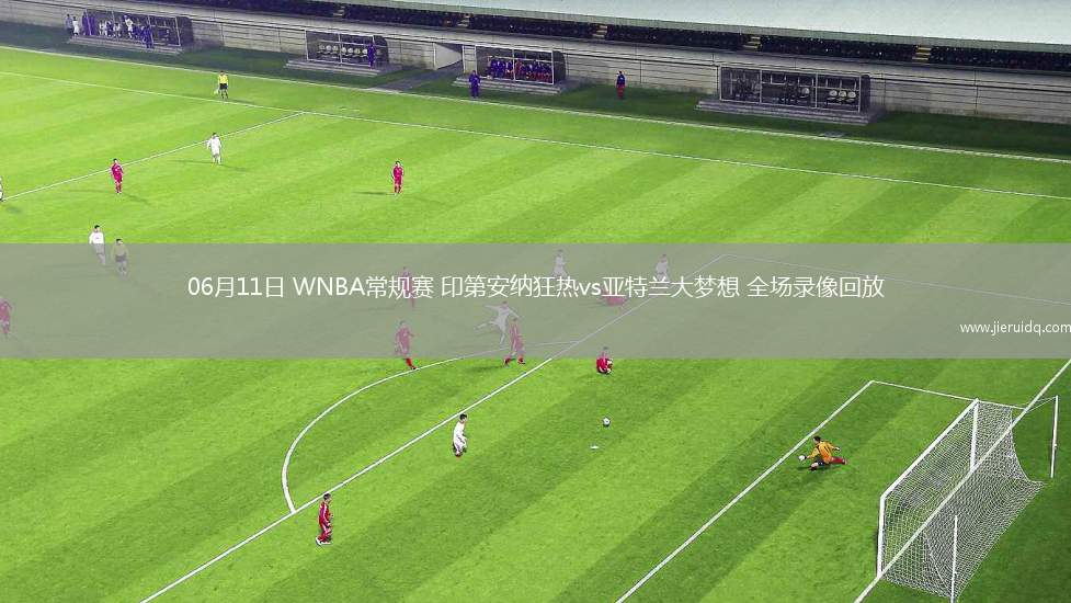 06月11日 WNBA常規(guī)賽 印第安納狂熱vs亞特蘭大夢(mèng)想 全場(chǎng)錄像回放