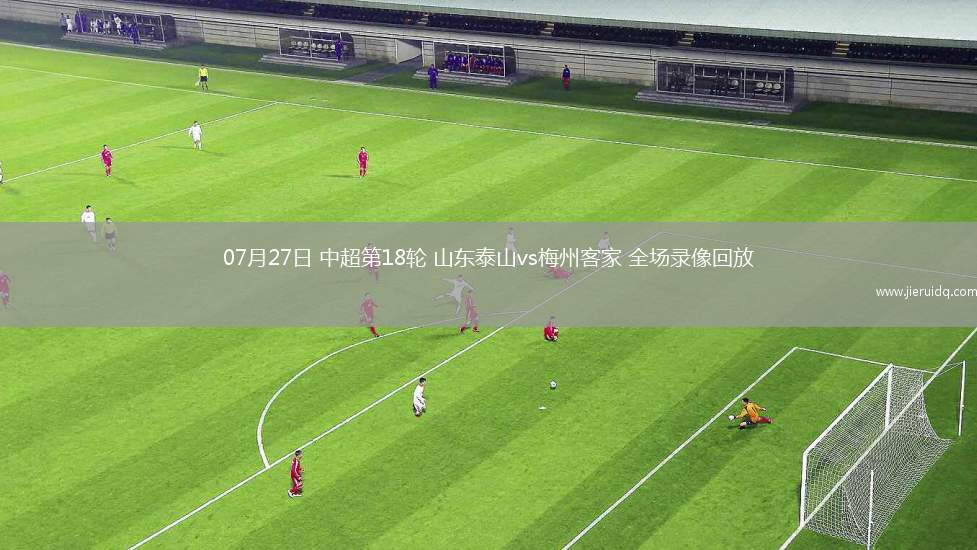 07月27日 中超第18輪 山東泰山vs梅州客家 全場(chǎng)錄像回放
