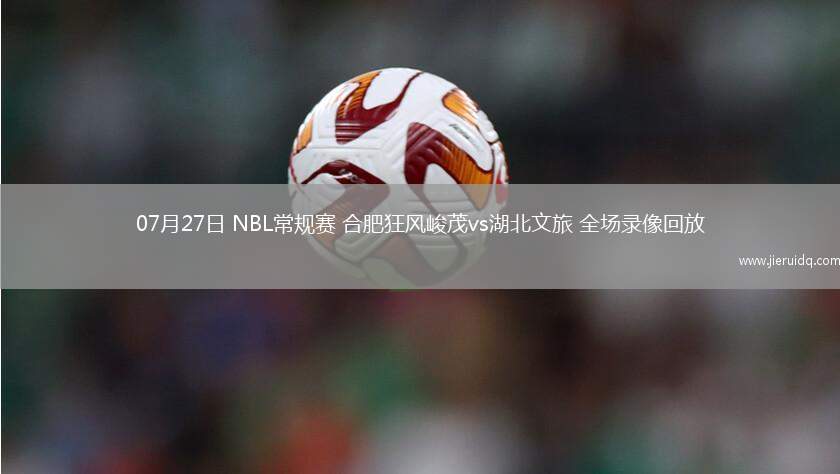 07月27日 NBL常規(guī)賽 合肥狂風(fēng)峻茂vs湖北文旅 全場(chǎng)錄像回放