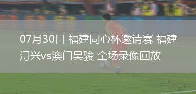 07月30日 福建同心杯邀請賽 福建潯興vs澳門昊駿 全場錄像回放