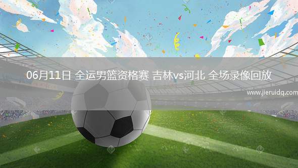 06月11日 全運(yùn)男籃資格賽 吉林vs河北 全場(chǎng)錄像回放