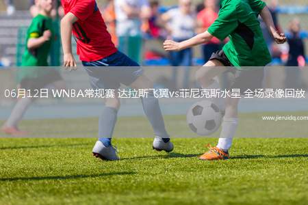 06月12日 WNBA常規(guī)賽 達(dá)拉斯飛翼vs菲尼克斯水星 全場錄像回放