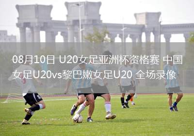 08月10日 U20女足亞洲杯資格賽 中國(guó)女足U20vs黎巴嫩女足U20 全場(chǎng)錄像