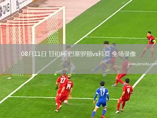 08月11日 甘伯杯 巴塞羅那vs科莫 全場錄像