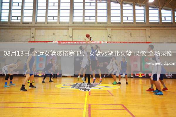 08月13日 全運(yùn)女籃資格賽 四川女籃vs湖北女籃 錄像 全場(chǎng)錄像