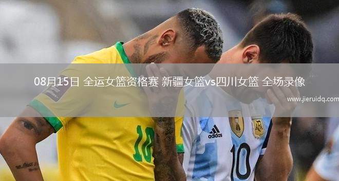 08月15日 全運(yùn)女籃資格賽 新疆女籃vs四川女籃 全場錄像