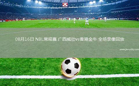 08月16日 NBL常規(guī)賽 廣西威壯vs香港金牛 全場(chǎng)錄像回放
