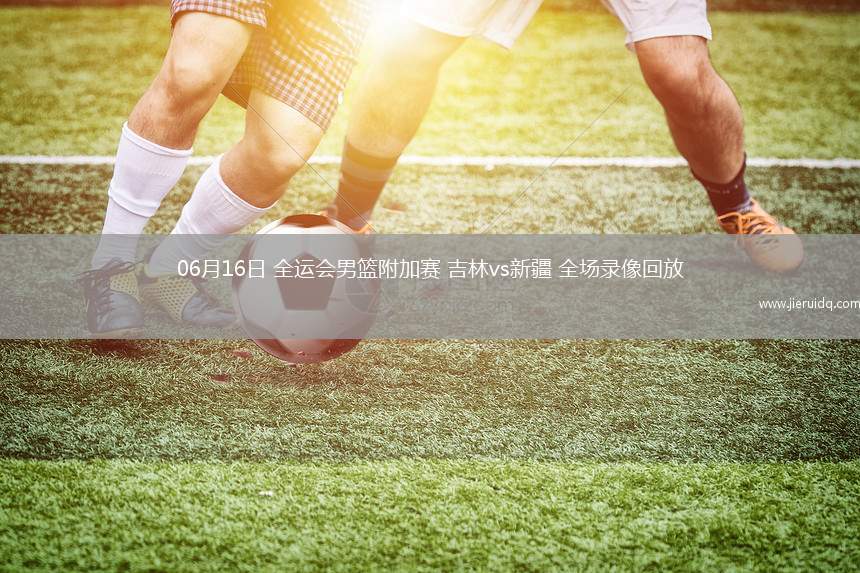 06月16日 全運(yùn)會(huì)男籃附加賽 吉林vs新疆 全場(chǎng)錄像回放