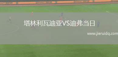 塔林利瓦迪亞VS迪弗當(dāng)日